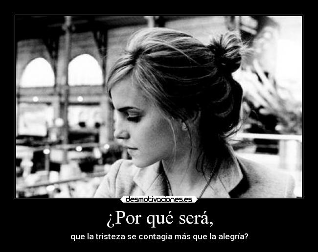 ¿Por qué será, - que la tristeza se contagia más que la alegría?