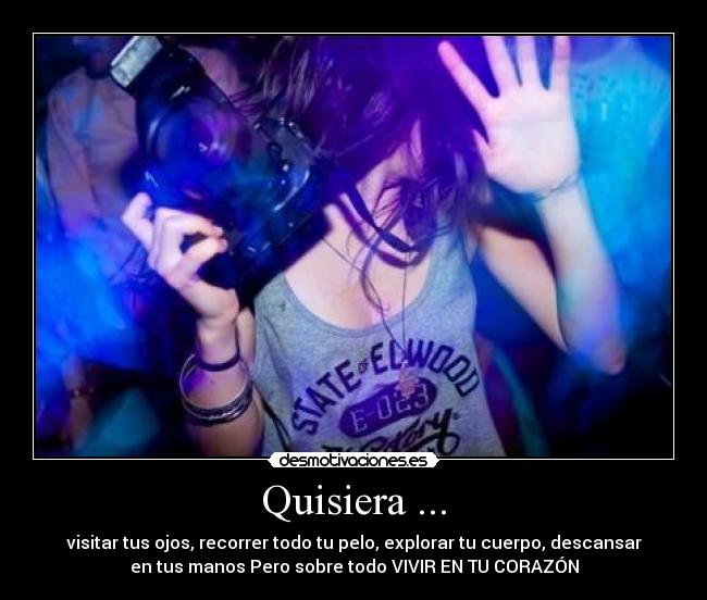 Quisiera ... - visitar tus ojos, recorrer todo tu pelo, explorar tu cuerpo, descansar
en tus manos Pero sobre todo VIVIR EN TU CORAZÓN