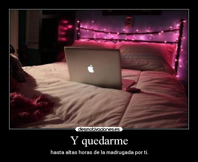 Y quedarme - hasta altas horas de la madrugada por ti.