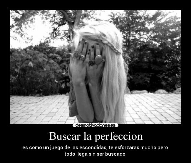 Buscar la perfeccion - es como un juego de las escondidas, te esforzaras mucho pero 
todo llega sin ser buscado.