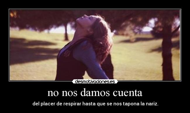 no nos damos cuenta - del placer de respirar hasta que se nos tapona la nariz.