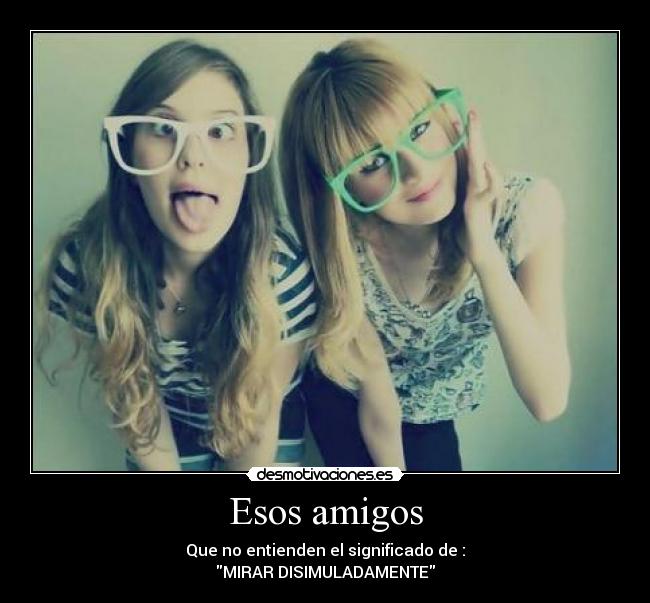 Esos amigos - Que no entienden el significado de :
MIRAR DISIMULADAMENTE