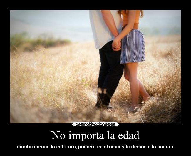 No importa la edad - mucho menos la estatura, primero es el amor y lo demás a la basura.