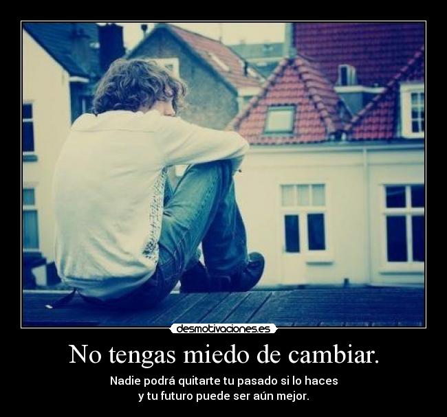 No tengas miedo de cambiar. - Nadie podrá quitarte tu pasado si lo haces
y tu futuro puede ser aún mejor.