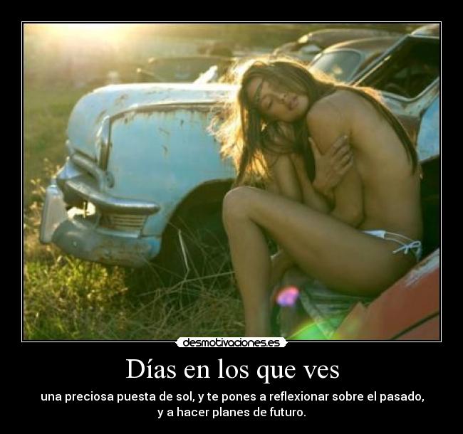 Días en los que ves - una preciosa puesta de sol, y te pones a reflexionar sobre el pasado,
y a hacer planes de futuro.
