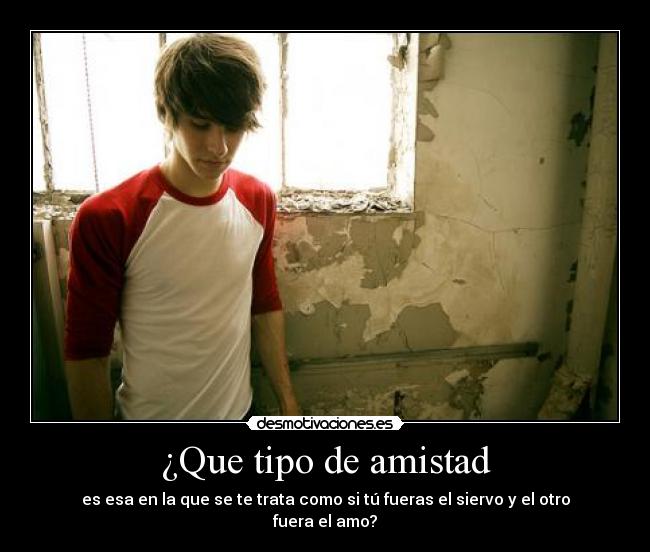 ¿Que tipo de amistad - es esa en la que se te trata como si tú fueras el siervo y el otro fuera el amo?