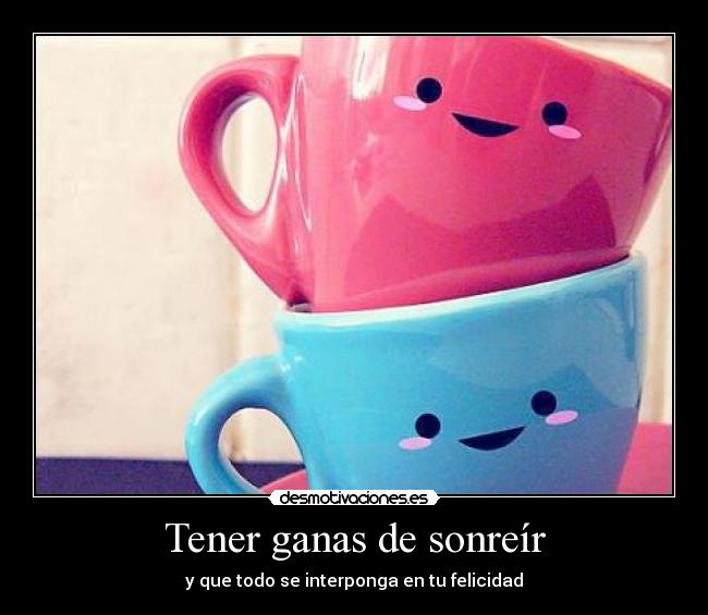 Tener ganas de sonreír - y que todo se interponga en tu felicidad