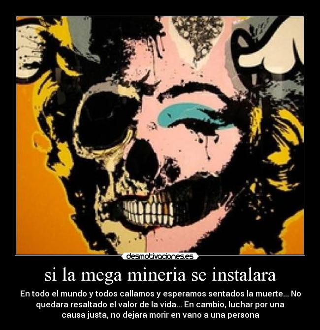 si la mega mineria se instalara - En todo el mundo y todos callamos y esperamos sentados la muerte... No
quedara resaltado el valor de la vida... En cambio, luchar por una
causa justa, no dejara morir en vano a una persona