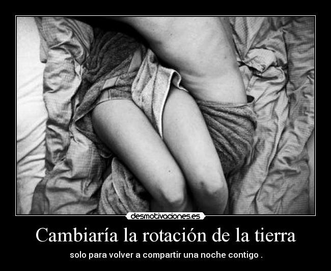 Cambiaría la rotación de la tierra - solo para volver a compartir una noche contigo .