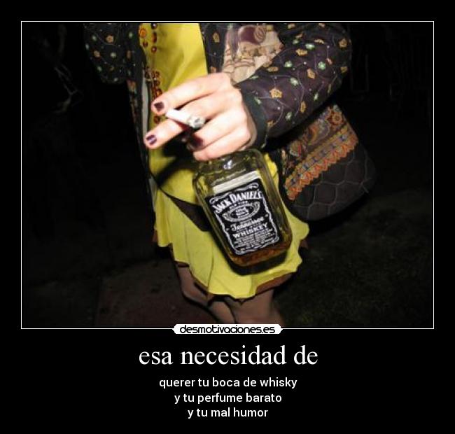 esa necesidad de - querer tu boca de whisky
y tu perfume barato
y tu mal humor