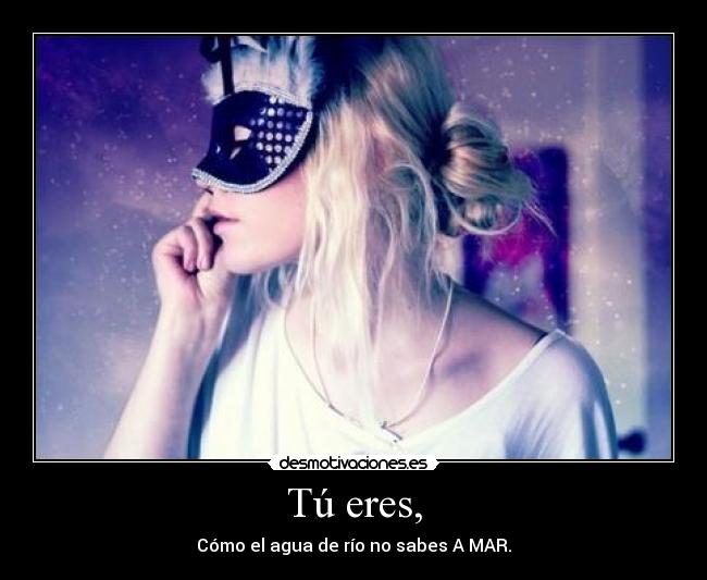 Tú eres, - Cómo el agua de río no sabes A MAR.