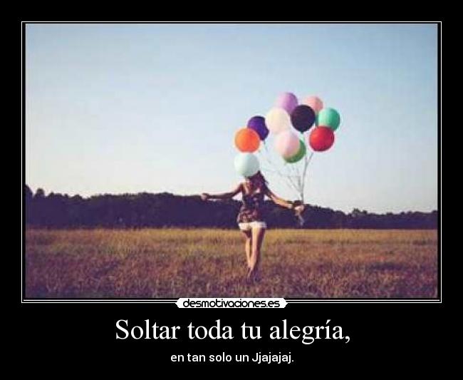 Soltar toda tu alegría, - en tan solo un Jjajajaj.