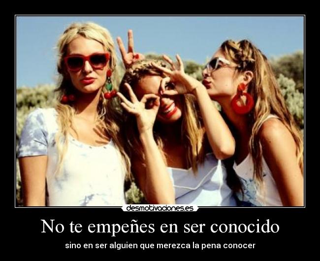 No te empeñes en ser conocido - sino en ser alguien que merezca la pena conocer