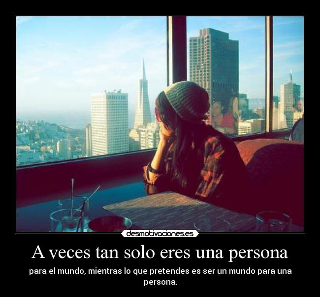 A veces tan solo eres una persona - para el mundo, mientras lo que pretendes es ser un mundo para una persona.
