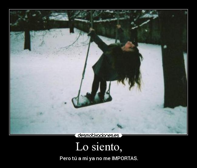 Lo siento, - Pero tú a mi ya no me IMPORTAS.