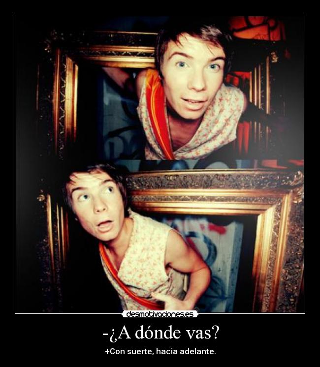-¿A dónde vas? - +Con suerte, hacia adelante.
