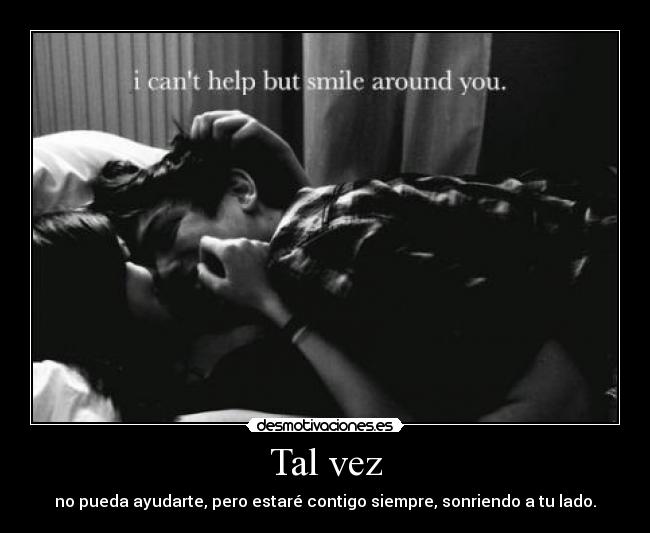 Tal vez - no pueda ayudarte, pero estaré contigo siempre, sonriendo a tu lado.