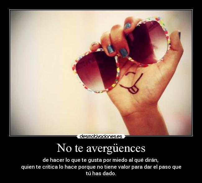 No te avergüences - de hacer lo que te gusta por miedo al qué dirán, 
quien te critica lo hace porque no tiene valor para dar el paso que tú has dado.