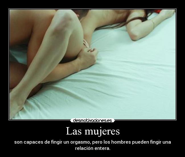 Las mujeres - son capaces de fingir un orgasmo, pero los hombres pueden fingir una
relación entera.