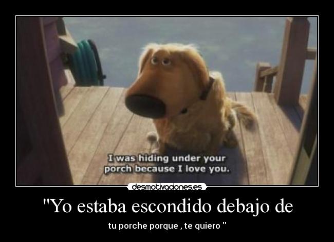 Yo estaba escondido debajo de - tu porche porque , te quiero 