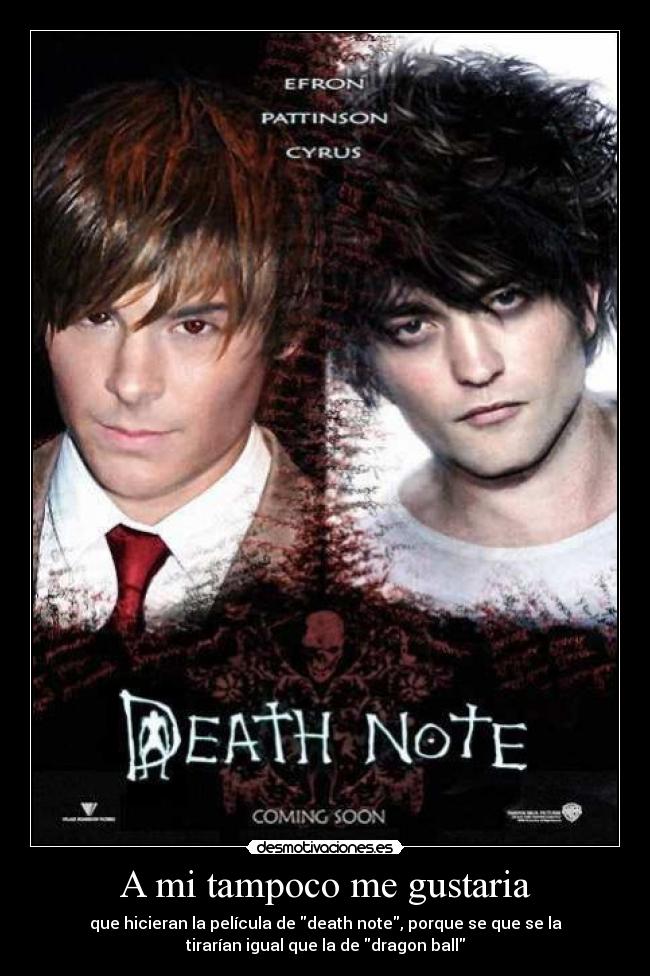 A mi tampoco me gustaria - que hicieran la película de death note, porque se que se la
tirarían igual que la de dragon ball