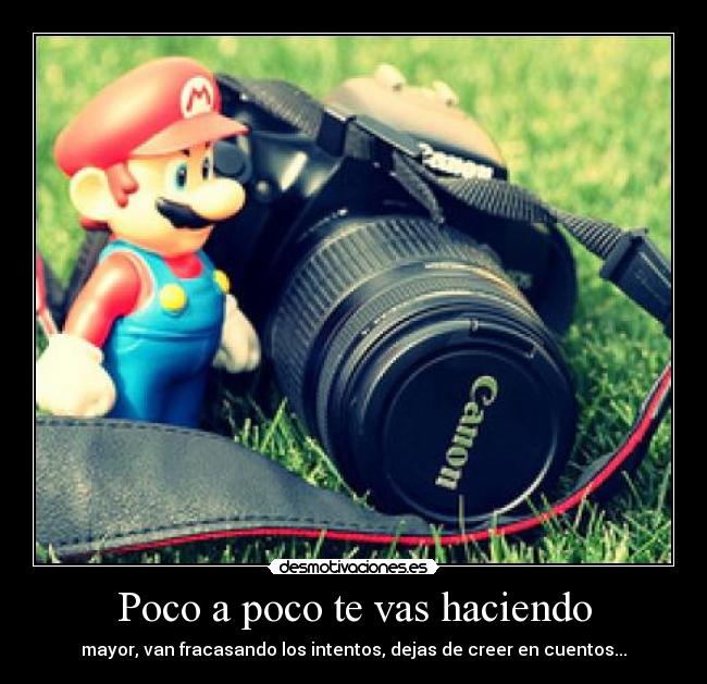 Poco a poco te vas haciendo - mayor, van fracasando los intentos, dejas de creer en cuentos...