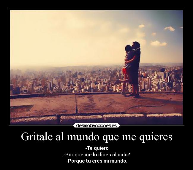 Gritale al mundo que me quieres - -Te quiero
-Por qué me lo dices al oído?
-Porque tu eres mi mundo.