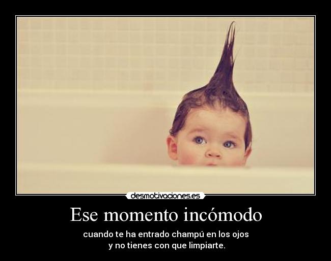 Ese momento incómodo - cuando te ha entrado champú en los ojos
y no tienes con que limpiarte.