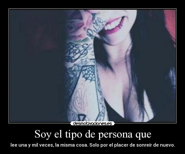 Soy el tipo de persona que - lee una y mil veces, la misma cosa. Solo por el placer de sonreír de nuevo.