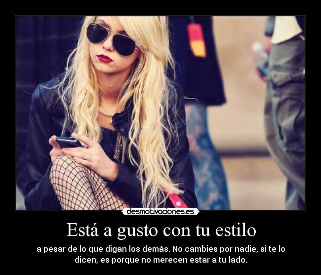 Está a gusto con tu estilo - a pesar de lo que digan los demás. No cambies por nadie, si te lo
dicen, es porque no merecen estar a tu lado.