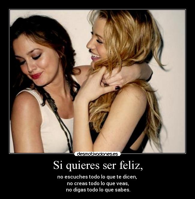 Si quieres ser feliz, - no escuches todo lo que te dicen, 
no creas todo lo que veas,
 no digas todo lo que sabes.