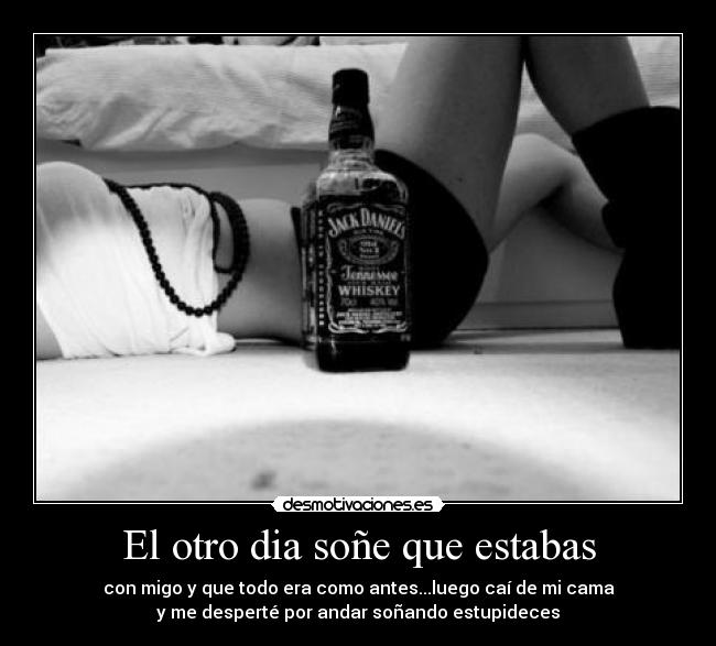 El otro dia soñe que estabas - con migo y que todo era como antes...luego caí de mi cama
y me desperté por andar soñando estupideces