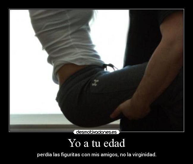 Yo a tu edad - perdía las figuritas con mis amigos, no la virginidad.
