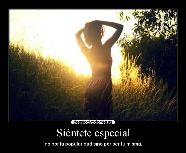 Siéntete especial - no por la popularidad sino por ser tu misma.