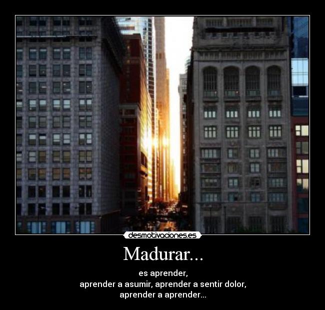 Madurar... - es aprender,
aprender a asumir, aprender a sentir dolor,
aprender a aprender...