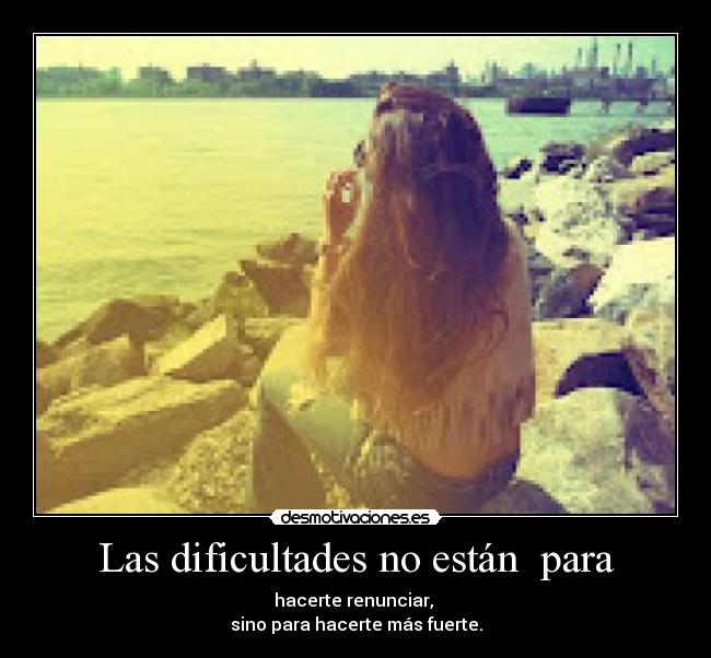 Las dificultades no están para - hacerte renunciar,
sino para hacerte más fuerte.