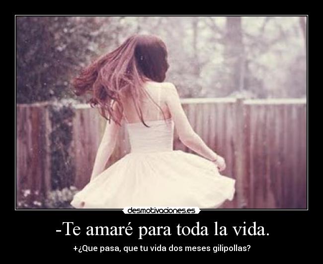 -Te amaré para toda la vida. - +¿Que pasa, que tu vida dos meses gilipollas?