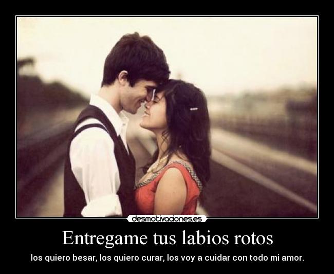 Entregame tus labios rotos - los quiero besar, los quiero curar, los voy a cuidar con todo mi amor.