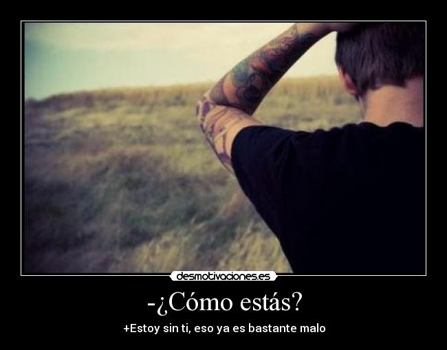 -¿Cómo estás? - +Estoy sin ti, eso ya es bastante malo