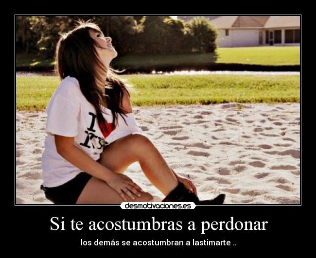 Si te acostumbras a perdonar - los demás se acostumbran a lastimarte ..
