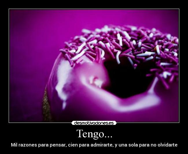 Tengo... - Mil razones para pensar, cien para admirarte, y una sola para no olvidarte♥