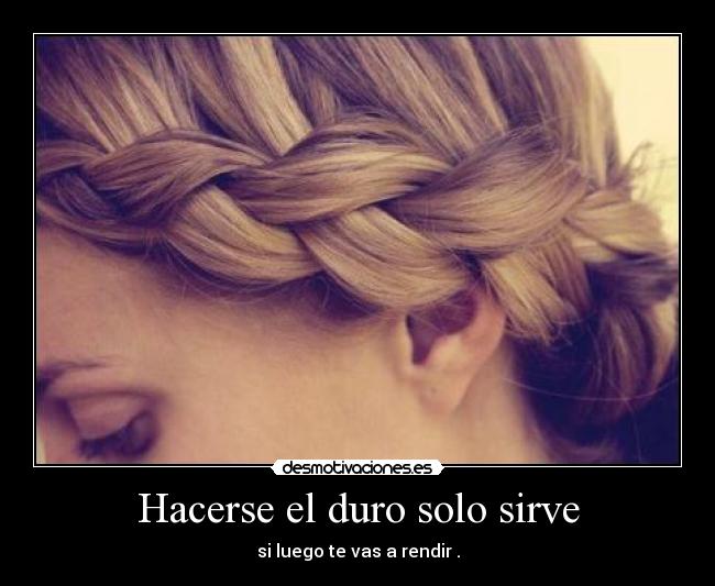 Hacerse el duro solo sirve - si luego te vas a rendir .