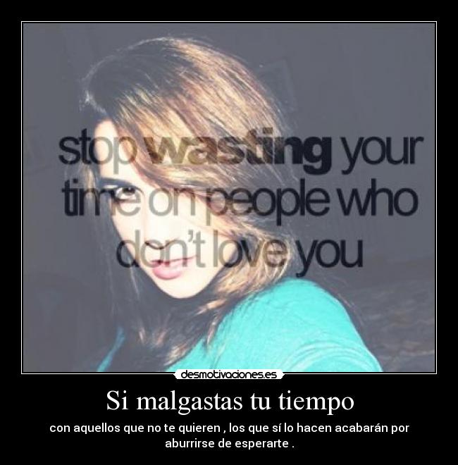 Si malgastas tu tiempo - con aquellos que no te quieren , los que sí lo hacen acabarán por
aburrirse de esperarte .