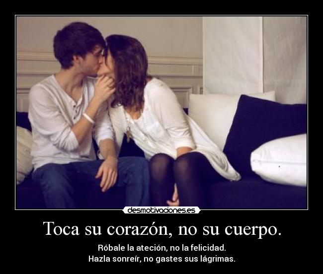Toca su corazón, no su cuerpo. - Róbale la ateción, no la felicidad.
Hazla sonreír, no gastes sus lágrimas.