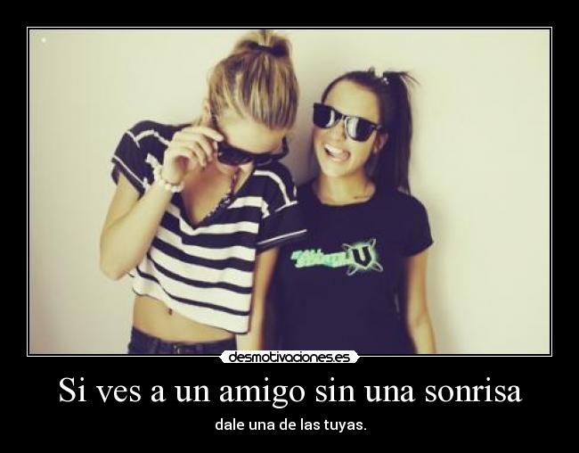 Si ves a un amigo sin una sonrisa - dale una de las tuyas.