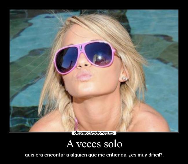 A veces solo - quisiera encontar a alguien que me entienda, ¿es muy dificil?.