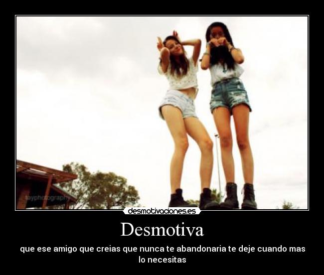 Desmotiva - que ese amigo que creias que nunca te abandonaria te deje cuando mas
lo necesitas