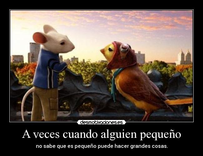 A veces cuando alguien pequeño - no sabe que es pequeño puede hacer grandes cosas.