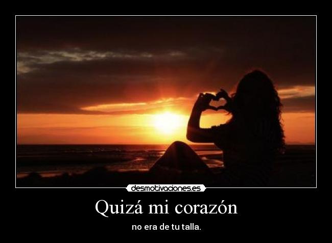 Quizá mi corazón - no era de tu talla.