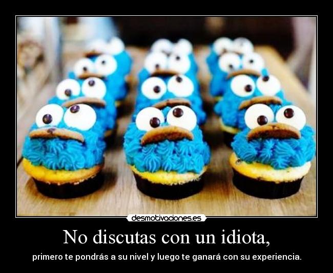 No discutas con un idiota, - primero te pondrás a su nivel y luego te ganará con su experiencia.